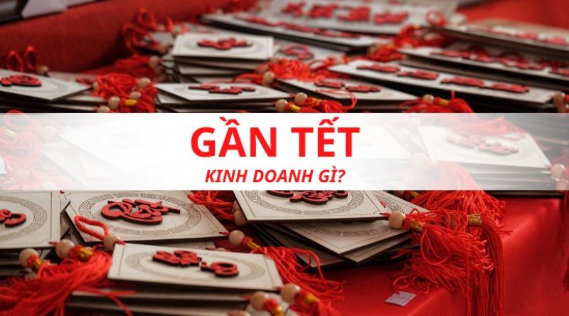 Gần Tết nên kinh doanh gì? Những ý tưởng lợi nhuận cao dễ thực hiện